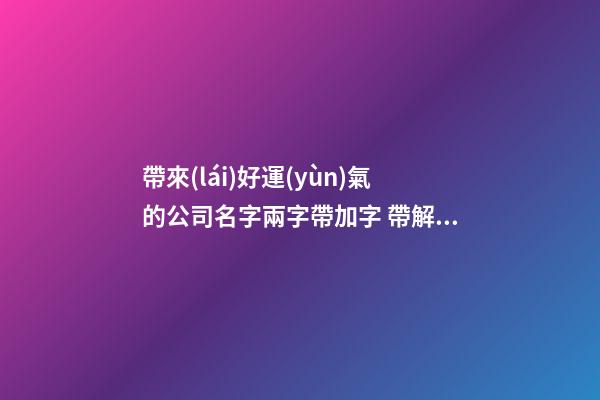 帶來(lái)好運(yùn)氣的公司名字兩字帶加字 帶解釋-第1張-公司起名-玄機(jī)派